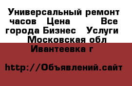 Универсальный ремонт часов › Цена ­ 100 - Все города Бизнес » Услуги   . Московская обл.,Ивантеевка г.